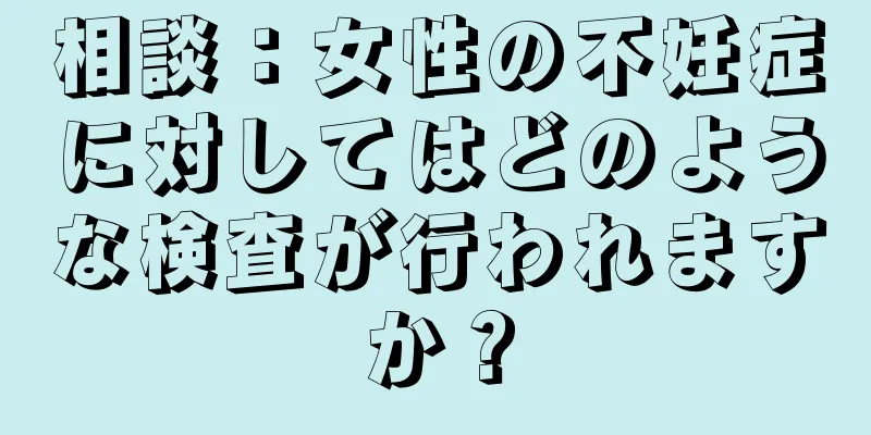 相談：女性の不妊症に対してはどのような検査が行われますか？