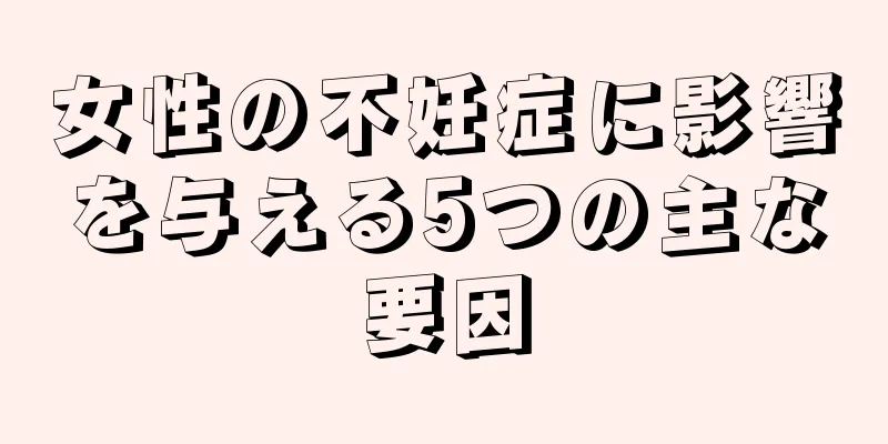 女性の不妊症に影響を与える5つの主な要因