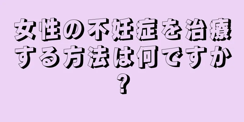 女性の不妊症を治療する方法は何ですか?
