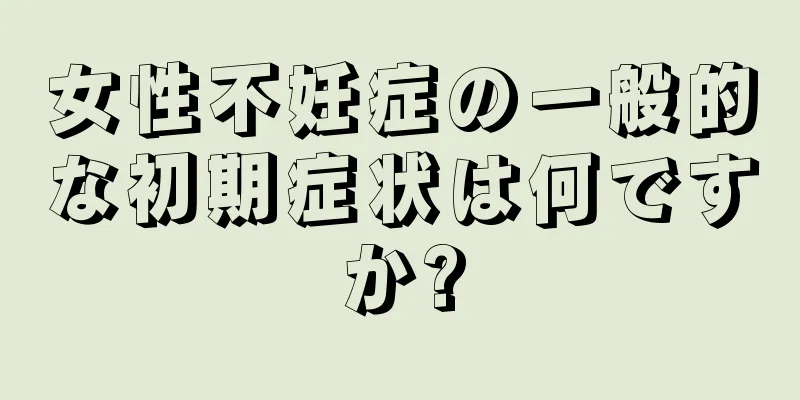 女性不妊症の一般的な初期症状は何ですか?