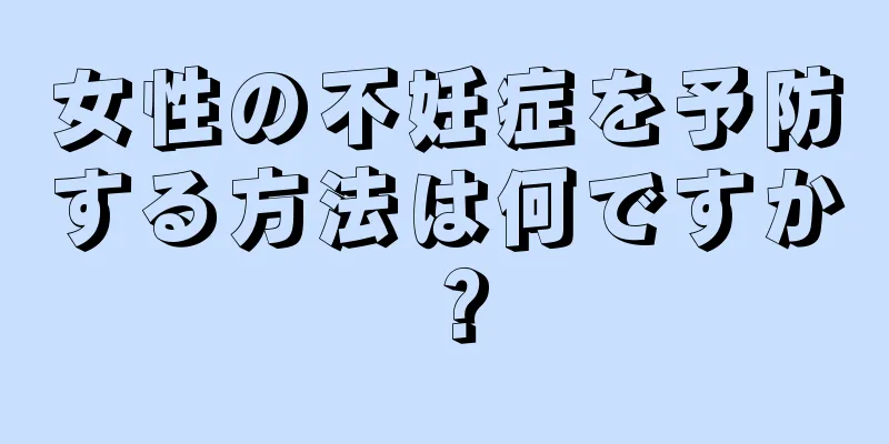 女性の不妊症を予防する方法は何ですか？