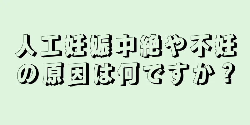 人工妊娠中絶や不妊の原因は何ですか？