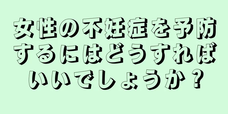 女性の不妊症を予防するにはどうすればいいでしょうか？