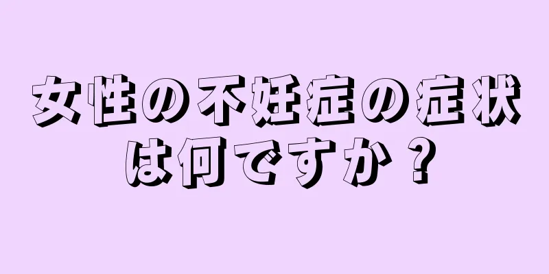 女性の不妊症の症状は何ですか？