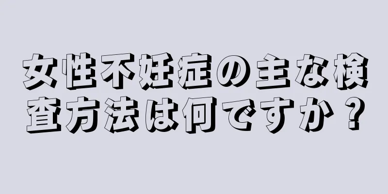 女性不妊症の主な検査方法は何ですか？