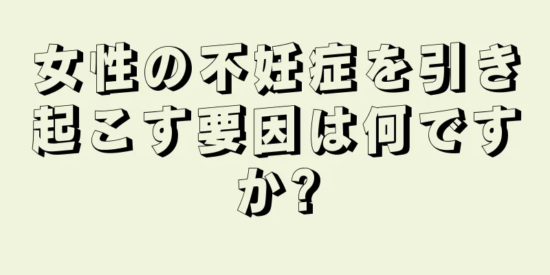 女性の不妊症を引き起こす要因は何ですか?
