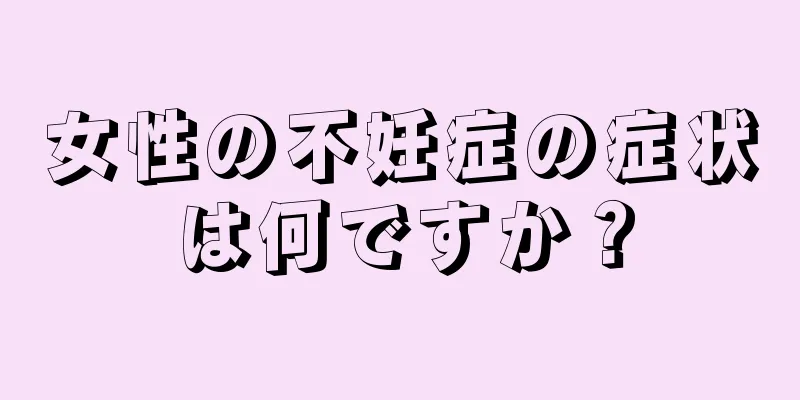 女性の不妊症の症状は何ですか？