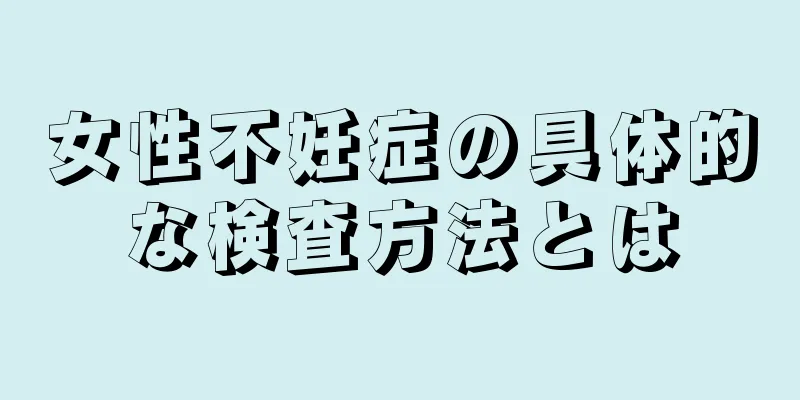 女性不妊症の具体的な検査方法とは