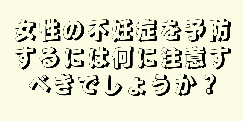女性の不妊症を予防するには何に注意すべきでしょうか？