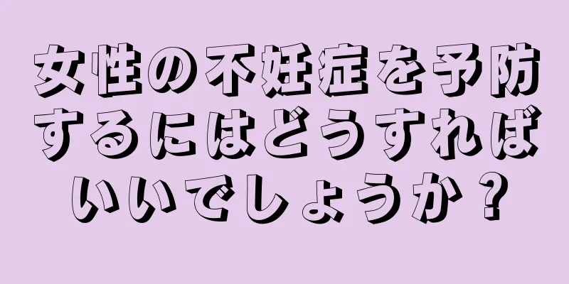 女性の不妊症を予防するにはどうすればいいでしょうか？