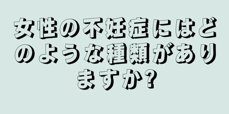 女性の不妊症にはどのような種類がありますか?