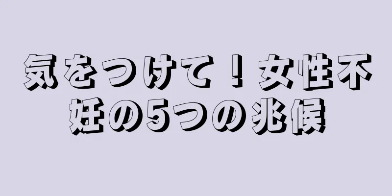 気をつけて！女性不妊の5つの兆候