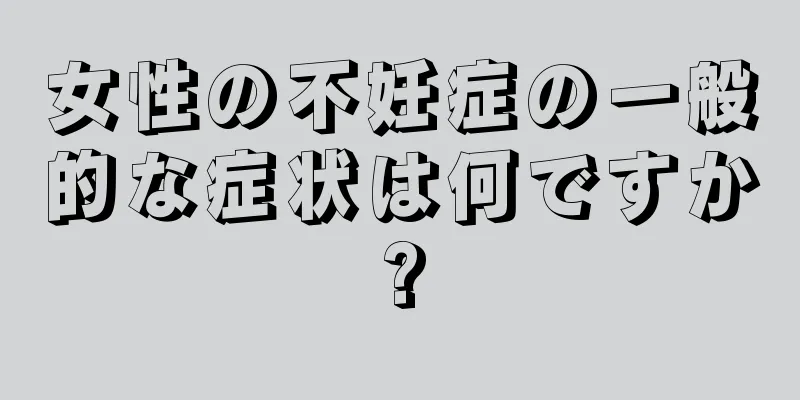 女性の不妊症の一般的な症状は何ですか?