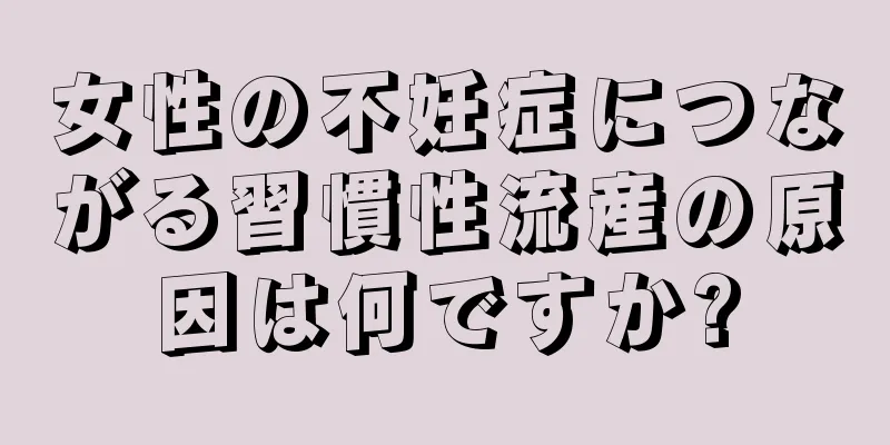 女性の不妊症につながる習慣性流産の原因は何ですか?