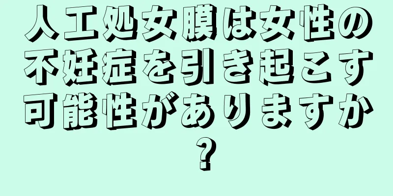 人工処女膜は女性の不妊症を引き起こす可能性がありますか？