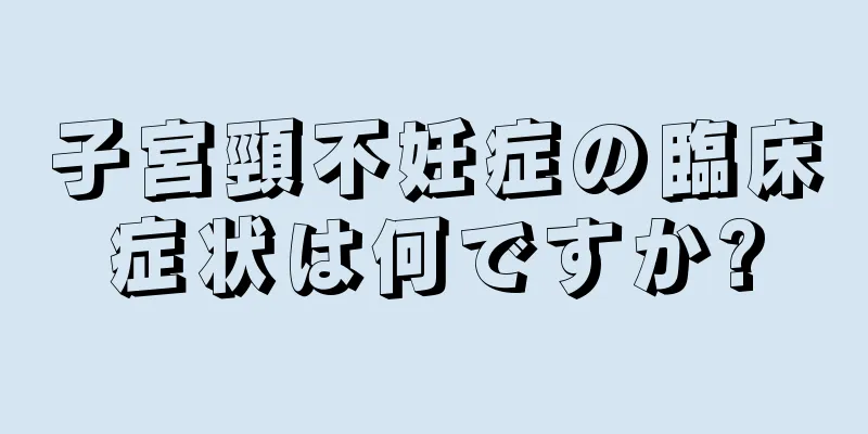 子宮頸不妊症の臨床症状は何ですか?