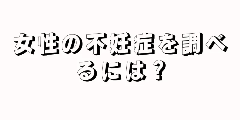 女性の不妊症を調べるには？