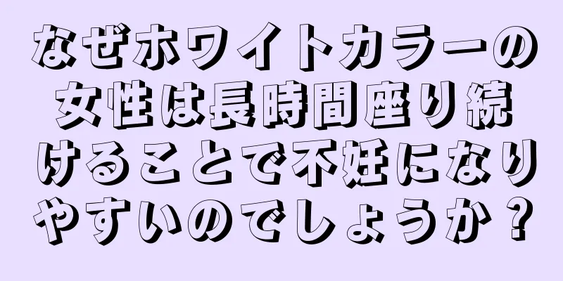 なぜホワイトカラーの女性は長時間座り続けることで不妊になりやすいのでしょうか？