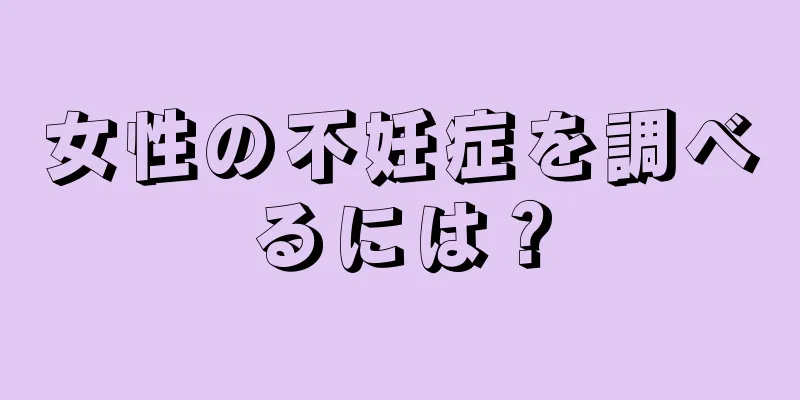 女性の不妊症を調べるには？