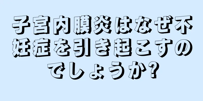 子宮内膜炎はなぜ不妊症を引き起こすのでしょうか?