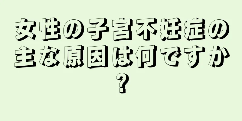 女性の子宮不妊症の主な原因は何ですか?