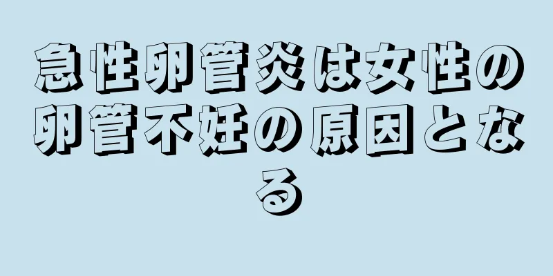 急性卵管炎は女性の卵管不妊の原因となる
