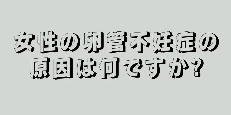 女性の卵管不妊症の原因は何ですか?