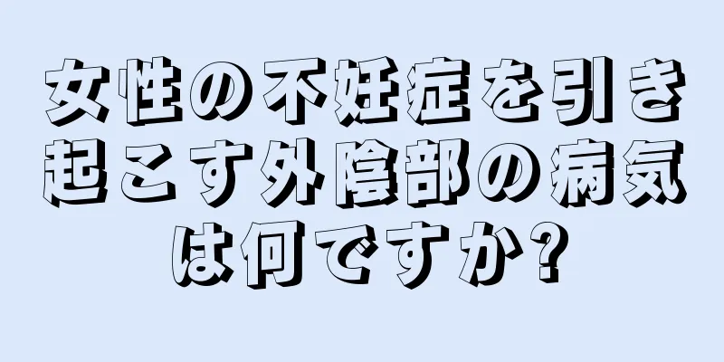 女性の不妊症を引き起こす外陰部の病気は何ですか?