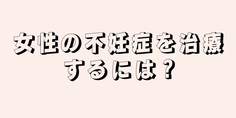 女性の不妊症を治療するには？