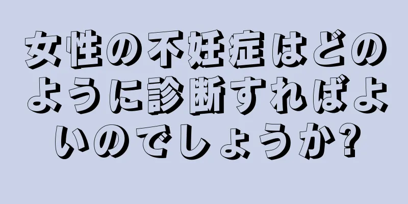 女性の不妊症はどのように診断すればよいのでしょうか?