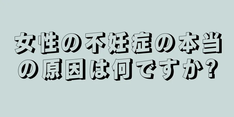 女性の不妊症の本当の原因は何ですか?