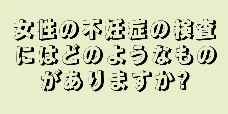 女性の不妊症の検査にはどのようなものがありますか?