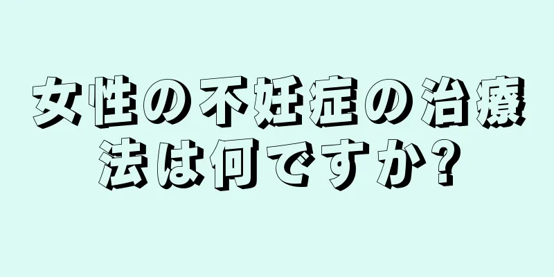 女性の不妊症の治療法は何ですか?