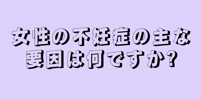 女性の不妊症の主な要因は何ですか?