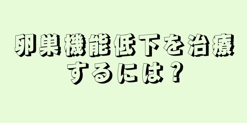 卵巣機能低下を治療するには？