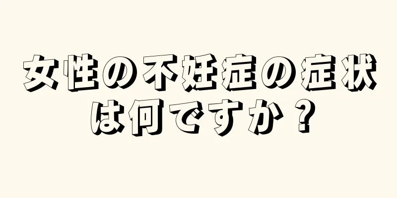 女性の不妊症の症状は何ですか？