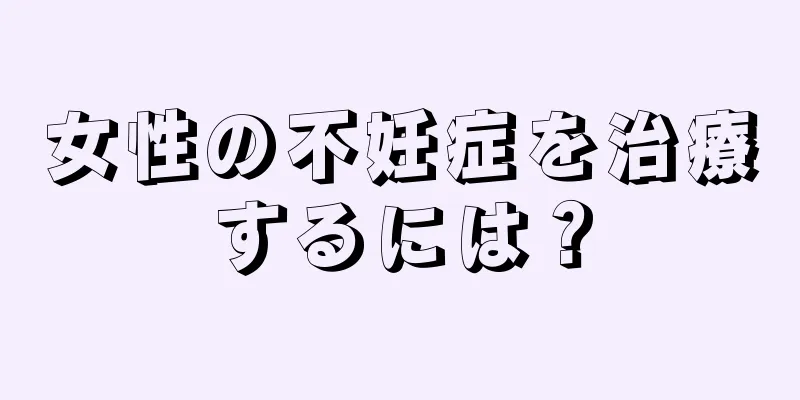 女性の不妊症を治療するには？