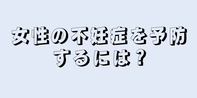 女性の不妊症を予防するには？