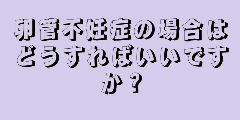 卵管不妊症の場合はどうすればいいですか？