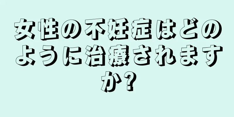 女性の不妊症はどのように治療されますか?
