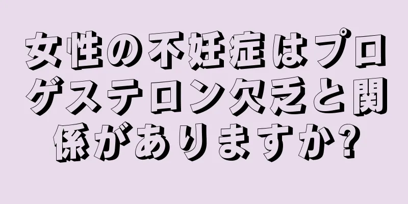 女性の不妊症はプロゲステロン欠乏と関係がありますか?