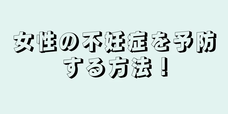 女性の不妊症を予防する方法！