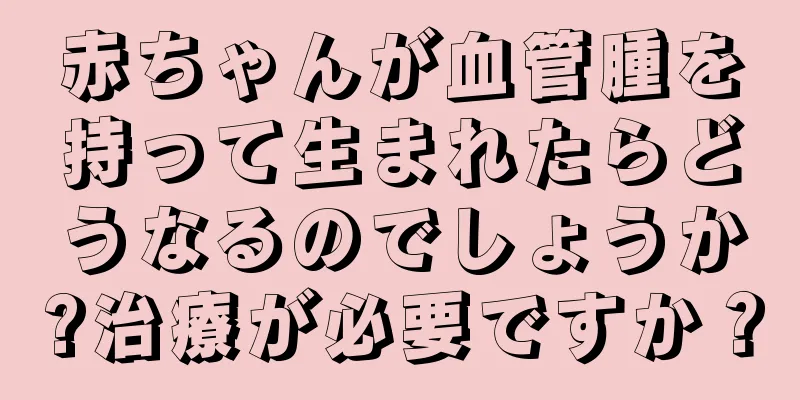 赤ちゃんが血管腫を持って生まれたらどうなるのでしょうか?治療が必要ですか？