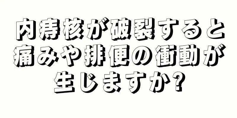 内痔核が破裂すると痛みや排便の衝動が生じますか?