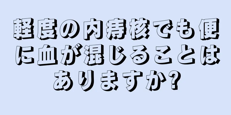 軽度の内痔核でも便に血が混じることはありますか?