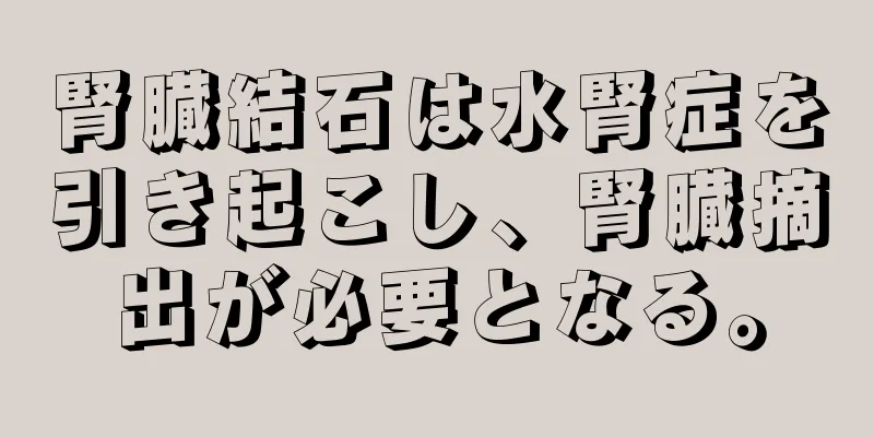 腎臓結石は水腎症を引き起こし、腎臓摘出が必要となる。