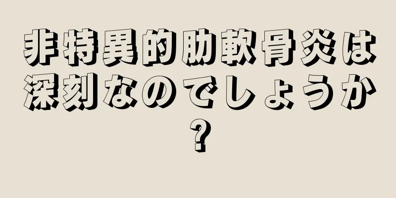 非特異的肋軟骨炎は深刻なのでしょうか?