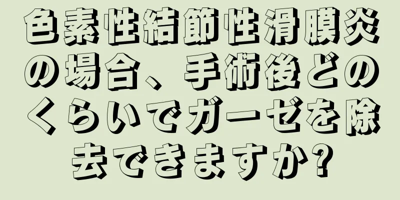 色素性結節性滑膜炎の場合、手術後どのくらいでガーゼを除去できますか?