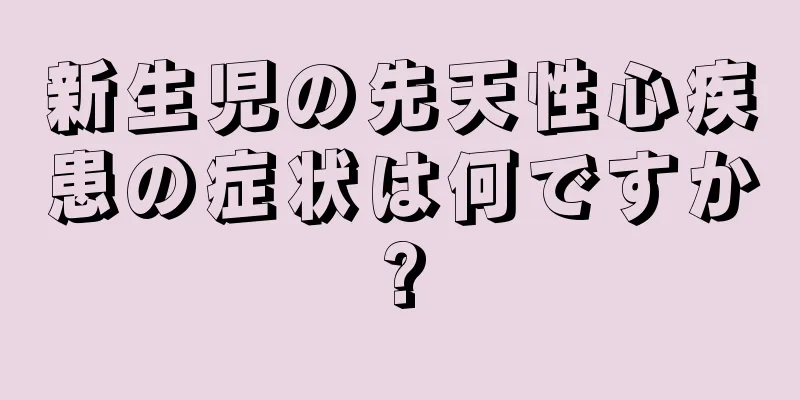 新生児の先天性心疾患の症状は何ですか?