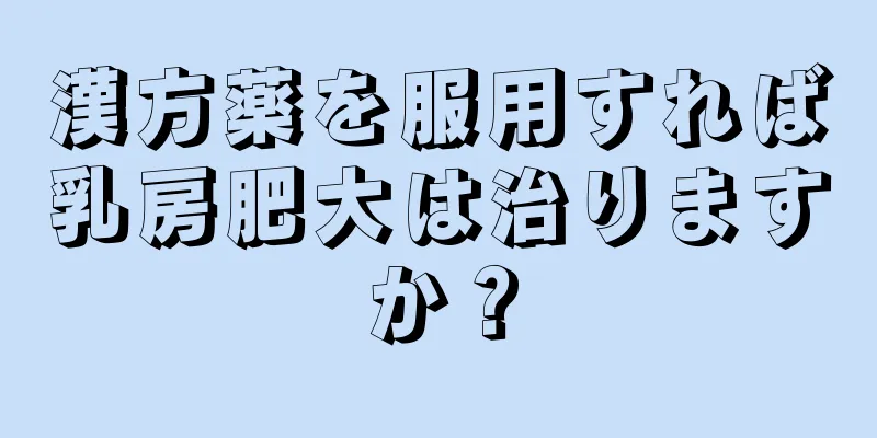 漢方薬を服用すれば乳房肥大は治りますか？